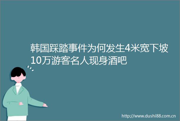 韩国踩踏为何发生4米宽下坡10万游客名人现身酒吧
