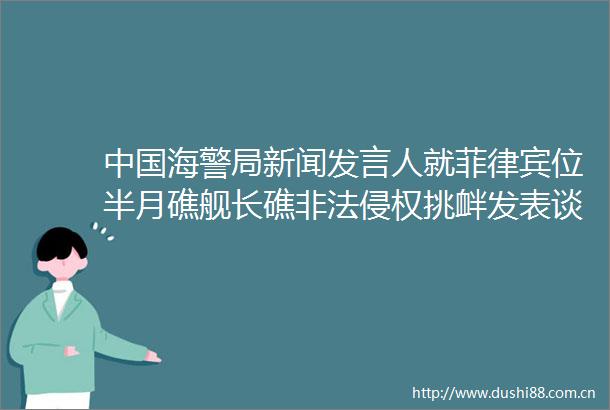 海警局新闻发言人就菲律宾位半月礁舰长礁挑衅发表谈话