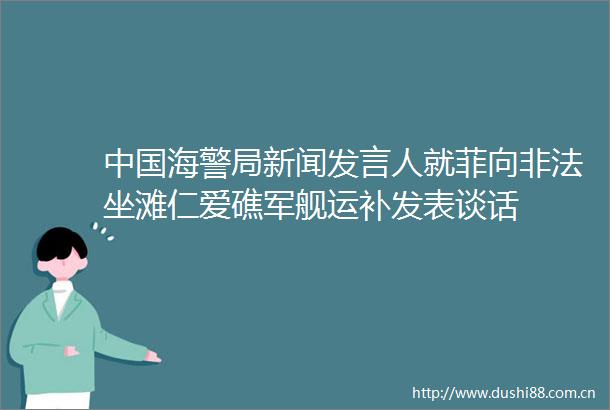 海警局新闻发言人就菲向坐滩仁爱礁军舰运补发表谈话