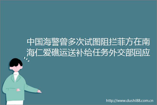 海警曾多次试图阻拦菲方在南海仁爱礁运送补给任务外交部回应
