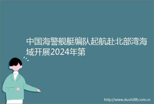 海警舰艇编队起航赴北部湾海域开展2024年第