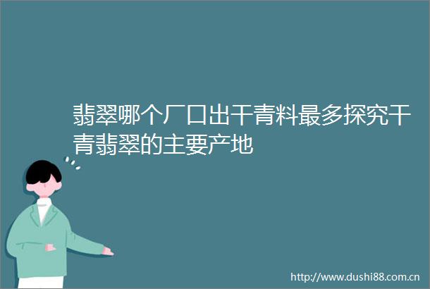 翡翠哪个厂口出干青料最多探究干青翡翠的主要产地