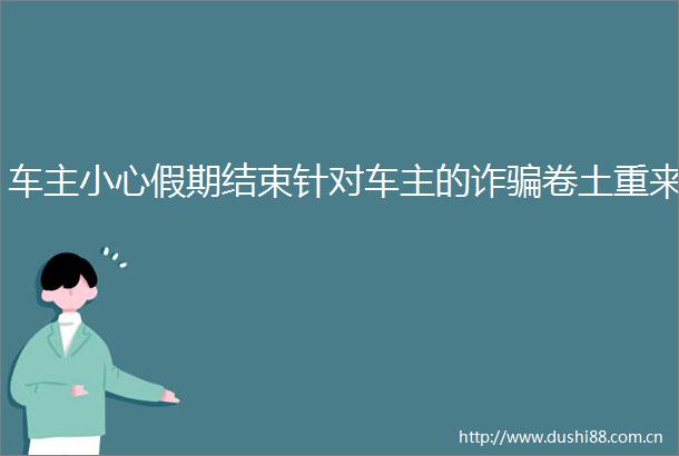 车主小心假期结束针对车主的诈卷土重来