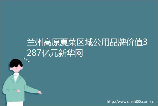 兰州高原夏菜区域公用品牌价值3287亿元新华网