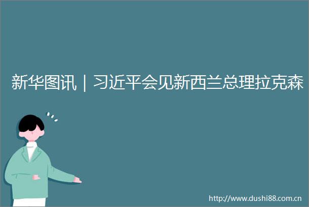新华图讯｜会见新西兰总理拉克森