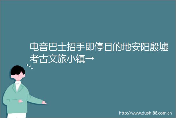电音巴士招手即停目的地安阳殷墟考古文旅小镇→