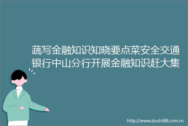 蔬写金融知识知晓要点菜安全交通银行中山分行开展金融知识赶大集活动