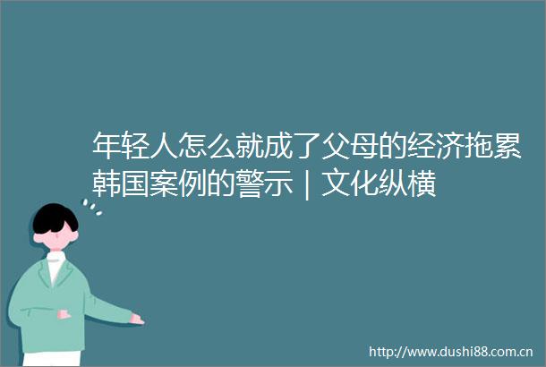 年轻人怎么就成了父母的经济拖累韩国案例的警示｜文化纵横