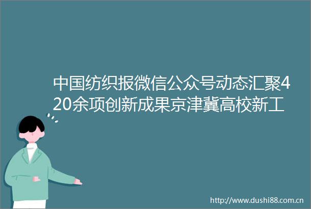 纺织报微信公众号动态汇聚420余项创新成果京津冀高校新工科创新成果展在天工大举行