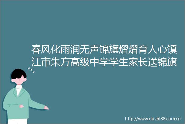 春风化雨润无声锦旗熠熠育人心镇江市朱方高级中学学生家长送锦旗表谢意