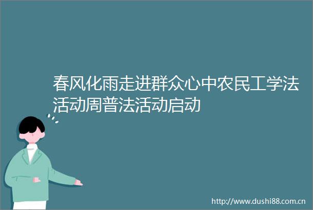春风化雨走进群众心中农民工学法活动周普法活动启动