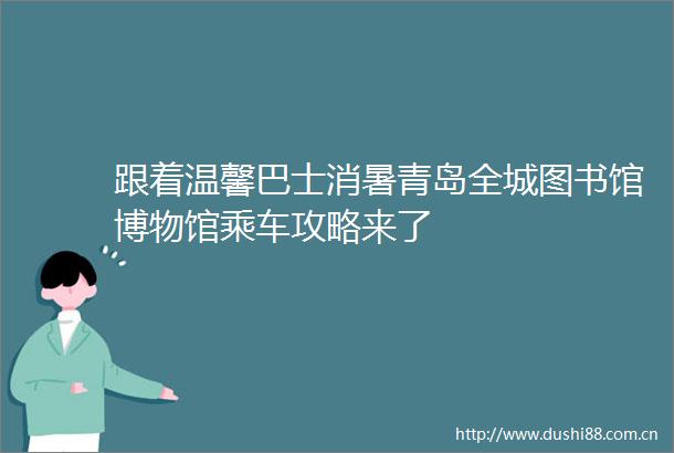 跟着温馨巴士消暑青岛全城图书馆博物馆乘车攻略来了