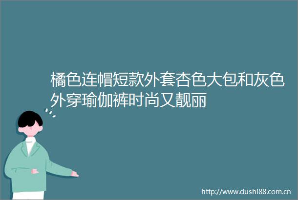 橘色连帽短款外套杏色大包和灰色外穿瑜伽裤时尚又靓丽
