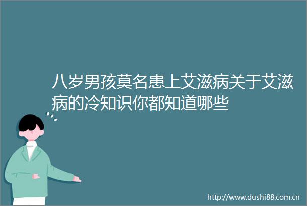 八岁男孩莫名患上艾滋病关于艾滋病的冷知识你都知道哪些