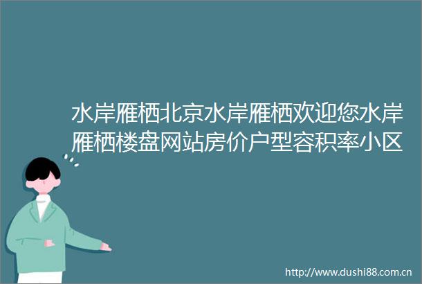 水岸雁栖北京水岸雁栖欢迎您水岸雁栖楼盘网站房价户型容积率小区环境