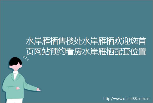 水岸雁栖售楼处水岸雁栖欢迎您首页网站预约看房水岸雁栖配套位置户型