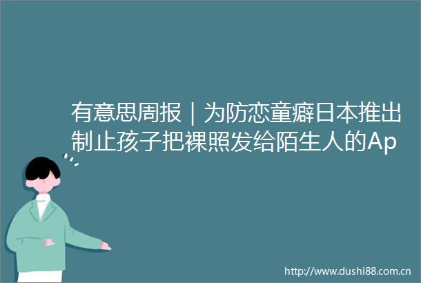 有意思周报｜为防恋童癖推出制止孩子把裸照发给陌生人的App买城堡送小岛200万美元就能在苏格兰当岛主了