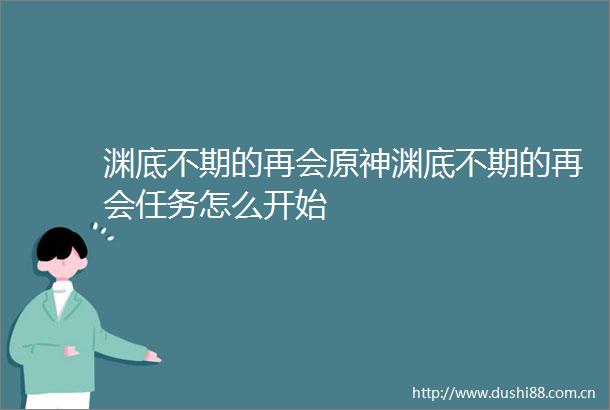渊底不期的再会原神渊底不期的再会任务怎么开始