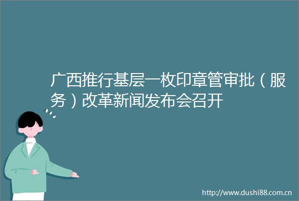 广西推行基层一枚印章管审批（服务）改革新闻发布会召开