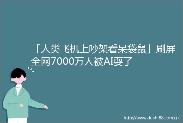 「人类飞机上吵架看呆袋鼠」刷屏全网7000万人被AI耍了