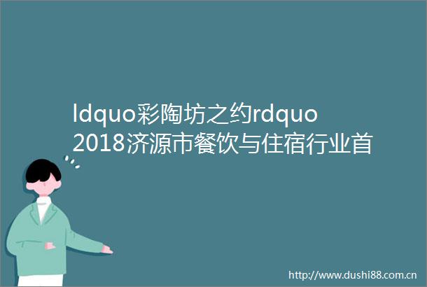ldquo彩陶坊之约rdquo2018济源市餐饮与住宿行业首届联欢会