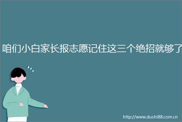 咱们小白家长报志愿记住这三个绝招就够了