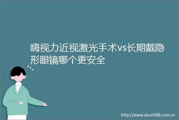 嗨视力近视激光手术vs长期戴隐形眼镜哪个更安全