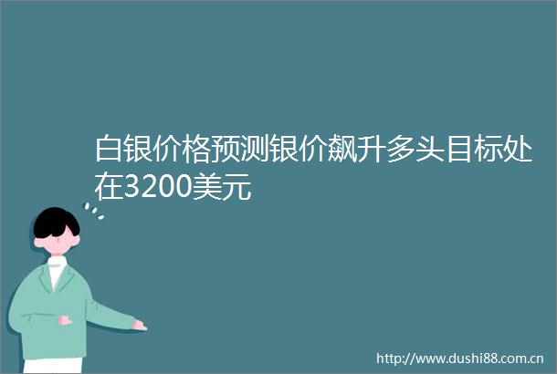 白银价格预测银价飙升多头目标处在3200美元