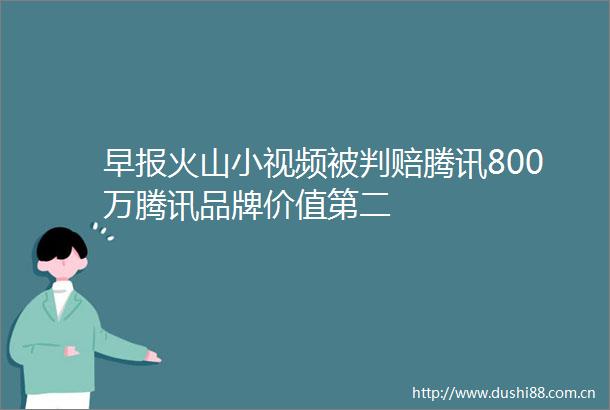 早报火山小视频被判赔腾讯800万腾讯品牌价值第二