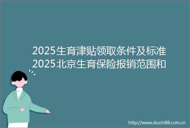 2025生育津贴领取条件及标准2025北京生育保险报销范围和标准（25年6月17日）