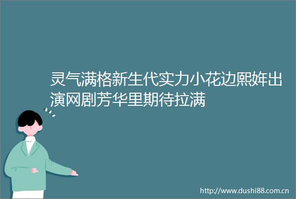 灵气满格新生代实力小花边熙姩出演网剧芳华里期待拉满