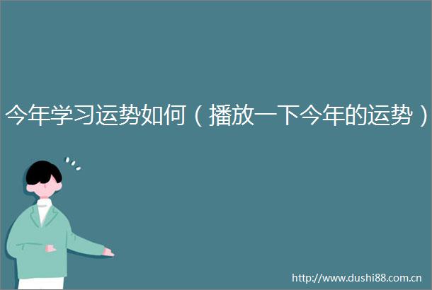 今年学习运势如何（播放一下今年的运势）
