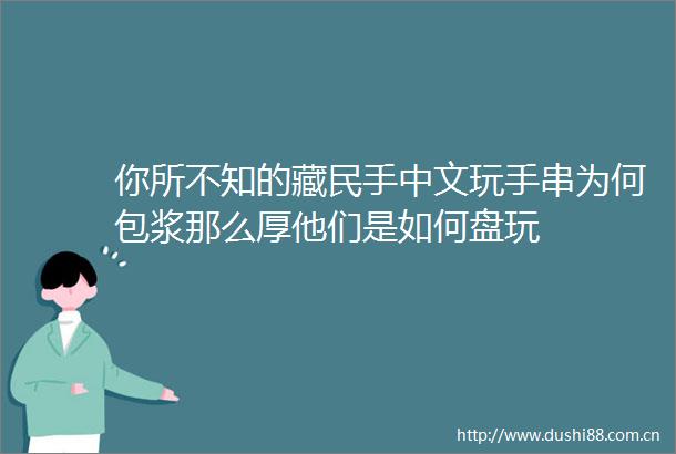 你所不知的藏民手中文玩手串为何包浆那么厚他们是如何盘玩