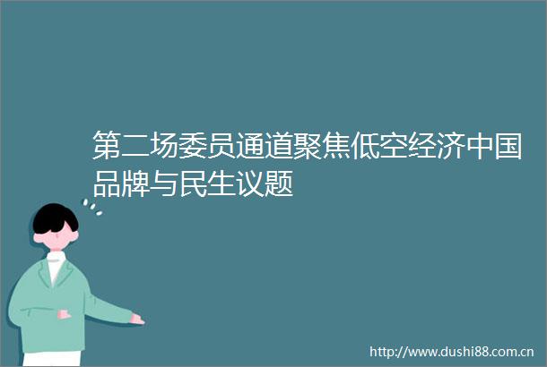 第二场委员通道聚焦低空经济品牌与民生议题
