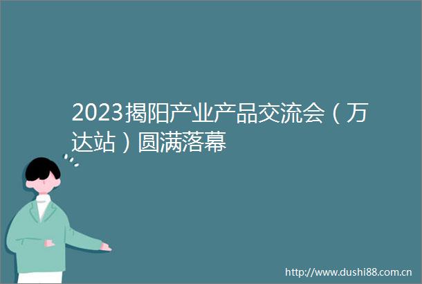 2023揭阳产业产品交流会（万达站）圆满落幕