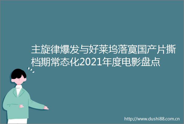 主旋律爆发与好莱坞落寞国产片撕档期常态化2021年度电影盘点