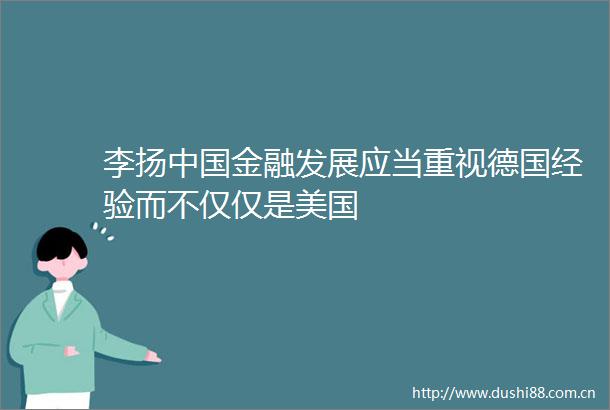 李扬金融发展应当重视德国经验而不仅仅是美国