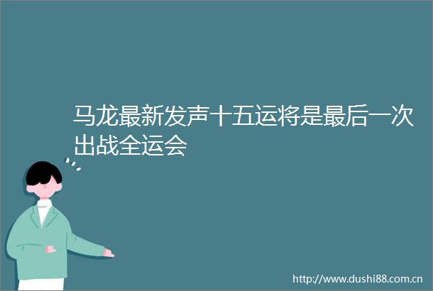 马龙最新发声十五运将是最后一次出战全运会