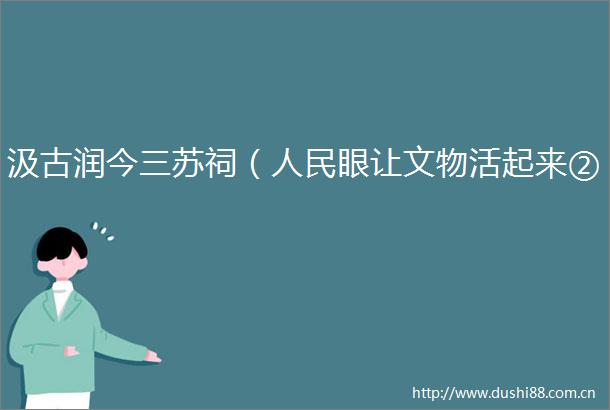 汲古润今三苏祠（眼让文物活起来②）