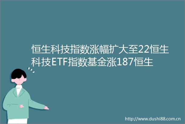 恒生科技指数涨幅扩大至22恒生科技ETF指数基金涨187恒生互联网ETF涨144