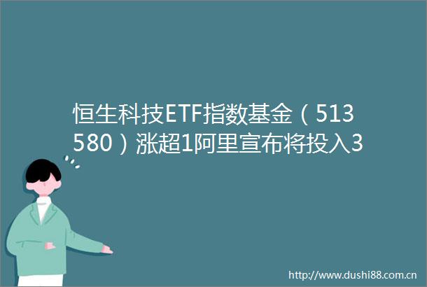 恒生科技ETF指数基金（513580）涨超1阿里宣布将投入3800亿元建设云和AI硬件基础设施
