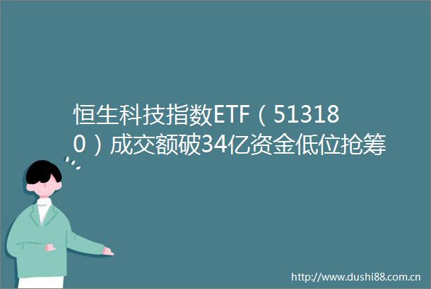 恒生科技指数ETF（513180）成交额破34亿资金低位抢筹热情高涨