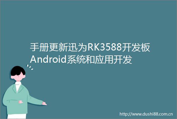 手册更新迅为RK3588开发板Android系统和应用开发