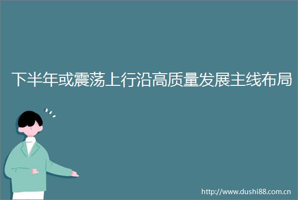 下半年或震荡上行沿高质量发展主线布局