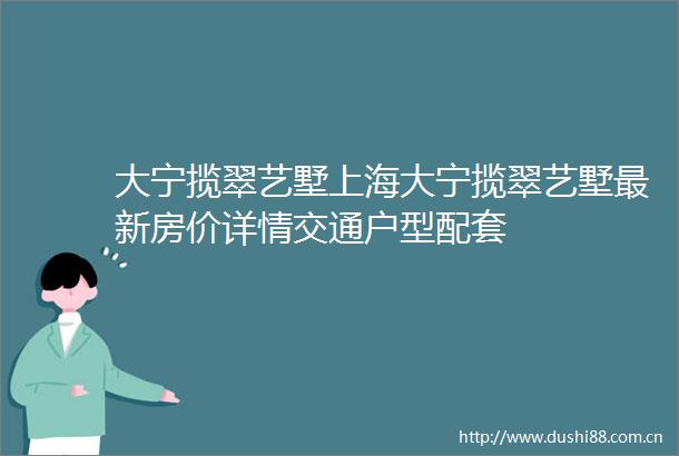 大宁揽翠艺墅上海大宁揽翠艺墅最新房价详情交通户型配套