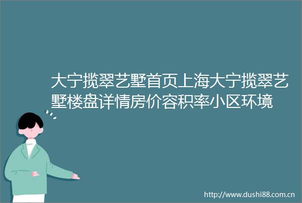 大宁揽翠艺墅首页上海大宁揽翠艺墅楼盘详情房价容积率小区环境