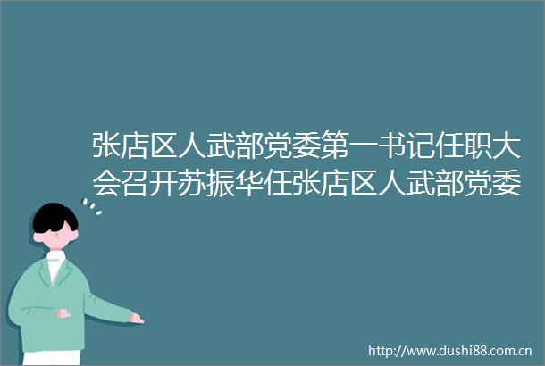 张店区人武部党委第一书记任职大会召开苏振华任张店区人武部党委第一书记