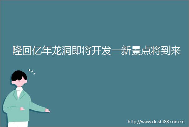 隆回亿年龙洞即将开发一新景点将到来