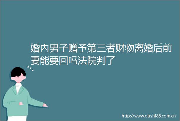 婚内男子赠予第三者财物离婚后前妻能要回吗判了