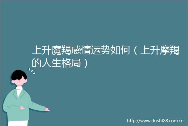 上升魔羯感情运势如何（上升摩羯的人生格局）